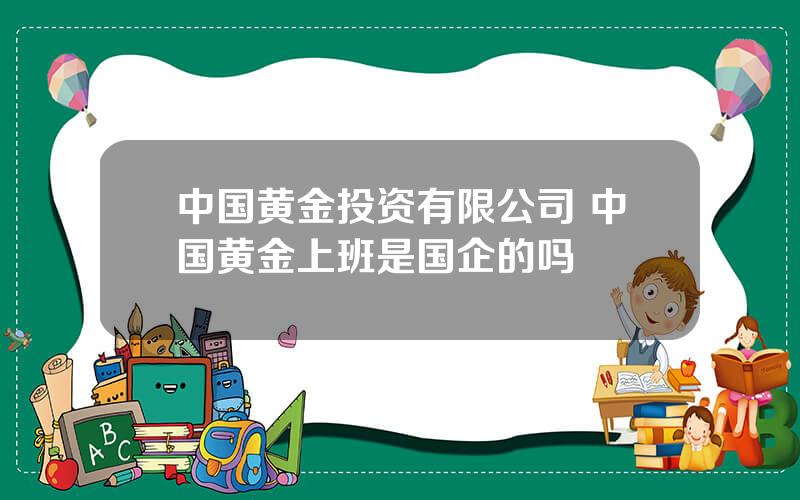 中国黄金投资有限公司 中国黄金上班是国企的吗